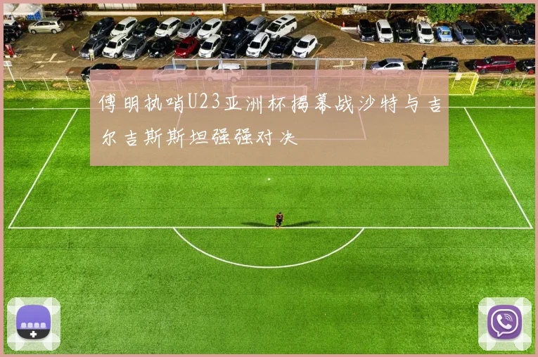 傅明执哨U23亚洲杯揭幕战沙特与吉尔吉斯斯坦强强对决