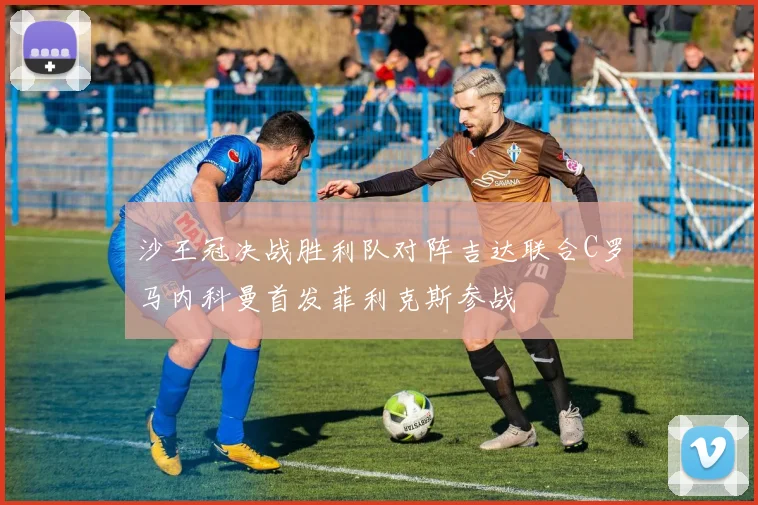 沙王冠决战胜利队对阵吉达联合C罗马内科曼首发菲利克斯参战