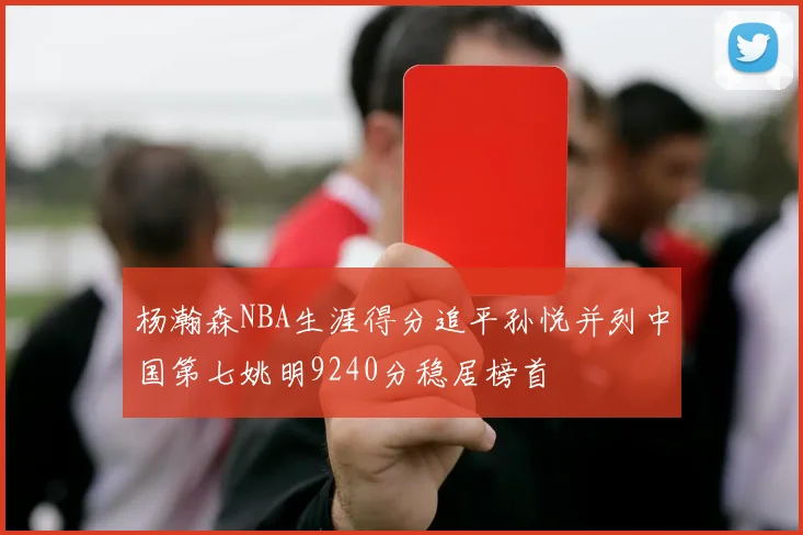 杨瀚森NBA生涯得分追平孙悦并列中国第七姚明9240分稳居榜首
