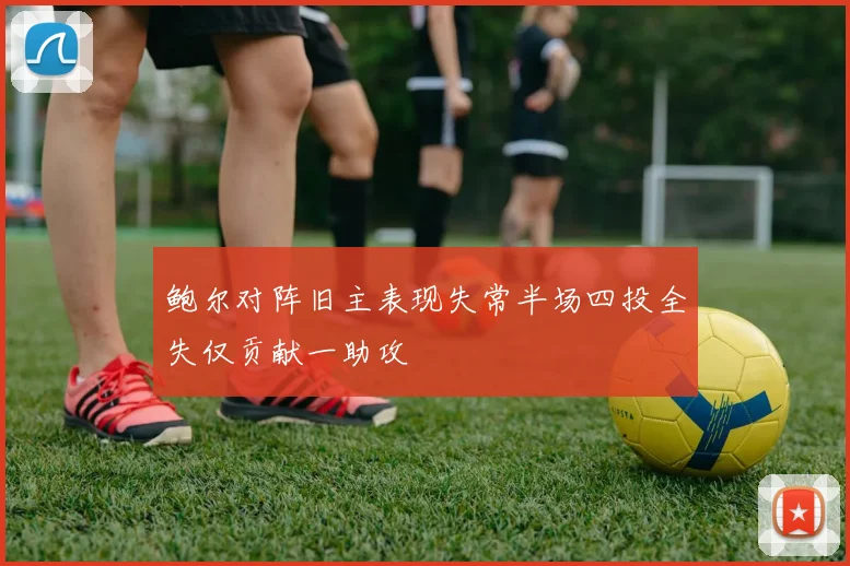 鲍尔对阵旧主表现失常半场四投全失仅贡献一助攻