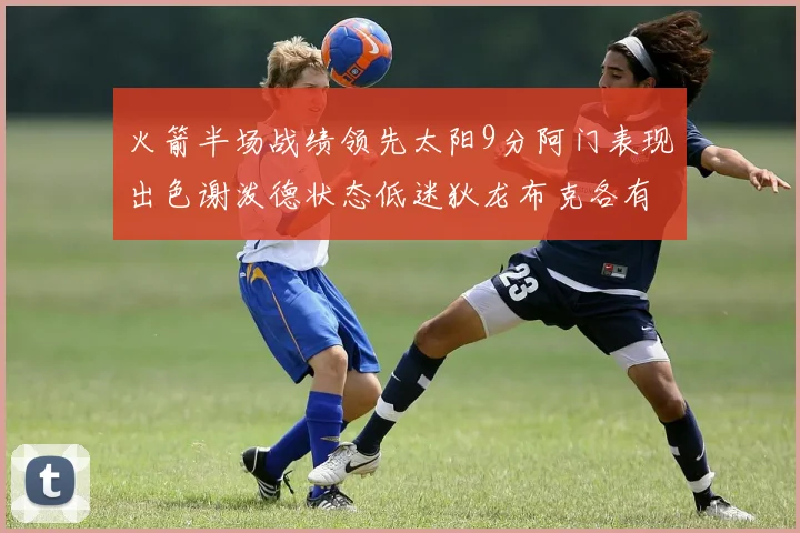 火箭半场战绩领先太阳9分阿门表现出色谢泼德状态低迷狄龙布克各有贡献