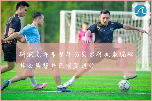 斯波点评韦尔与戈贝尔对决表现称其会调整并已明显进步