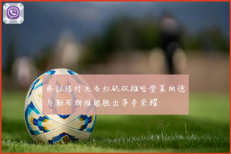 弗拉格对决洛杉矶双雄哈登莱纳德与勒布朗谁能胜出争夺荣耀