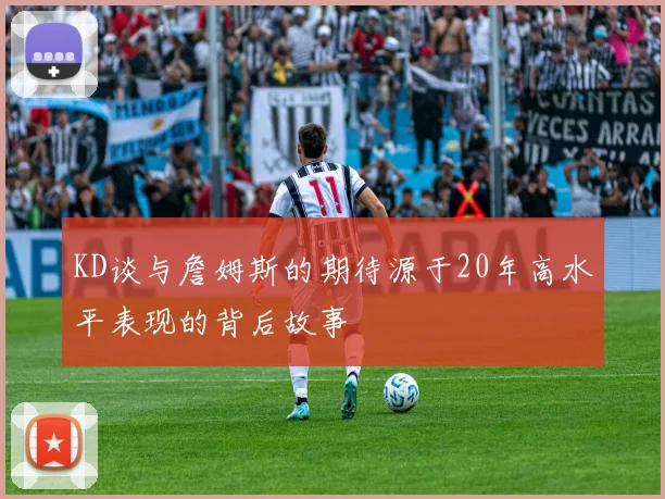 KD谈与詹姆斯的期待源于20年高水平表现的背后故事
