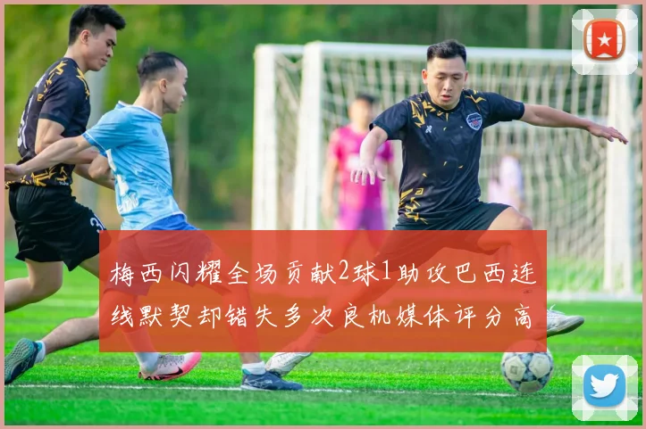 梅西闪耀全场贡献2球1助攻巴西连线默契却错失多次良机媒体评分高达96