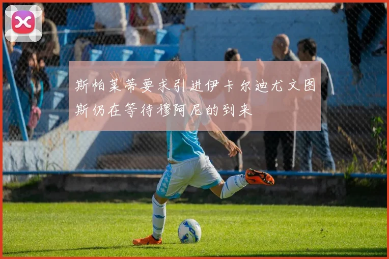斯帕莱蒂要求引进伊卡尔迪尤文图斯仍在等待穆阿尼的到来