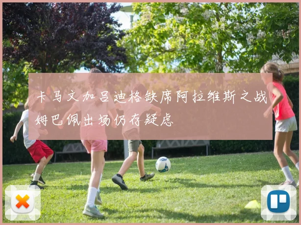卡马文加吕迪格缺席阿拉维斯之战姆巴佩出场仍存疑虑