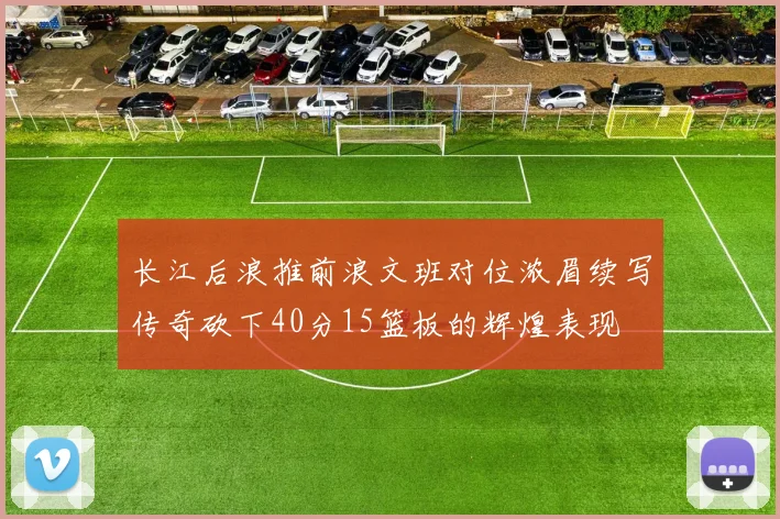 长江后浪推前浪文班对位浓眉续写传奇砍下40分15篮板的辉煌表现