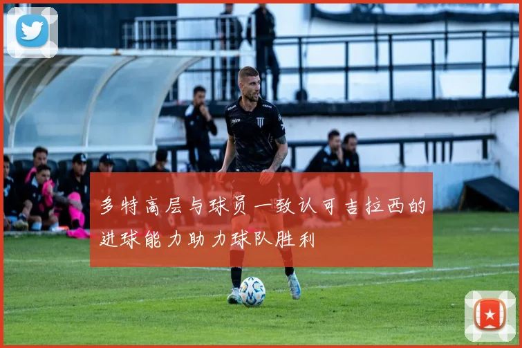 多特高层与球员一致认可吉拉西的进球能力助力球队胜利