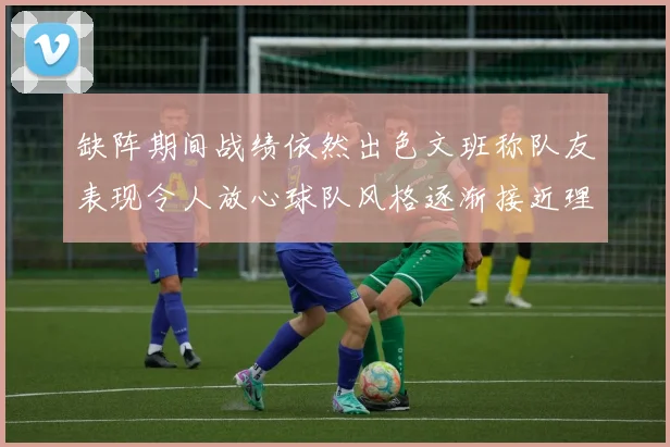 缺阵期间战绩依然出色文班称队友表现令人放心球队风格逐渐接近理想状态