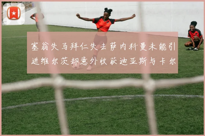 塞翁失马拜仁失去萨内科曼未能引进维尔茨却意外收获迪亚斯与卡尔的成长机会
