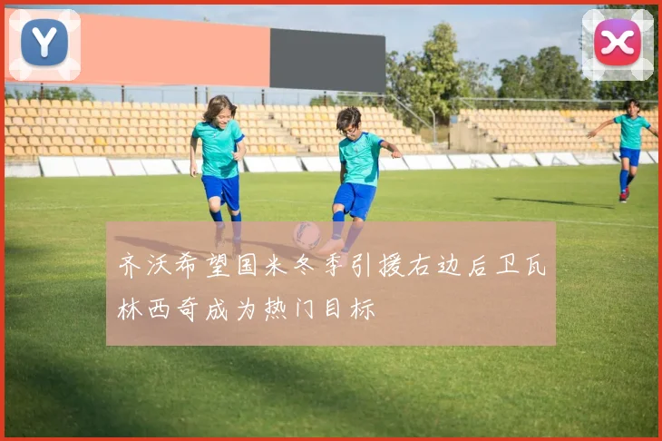 齐沃希望国米冬季引援右边后卫瓦林西奇成为热门目标