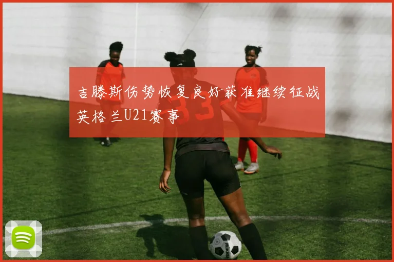 吉滕斯伤势恢复良好获准继续征战英格兰U21赛事