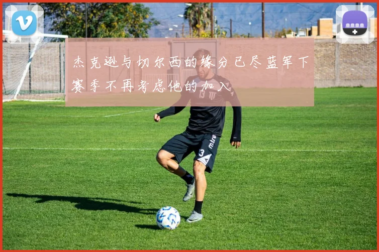 杰克逊与切尔西的缘分已尽蓝军下赛季不再考虑他的加入
