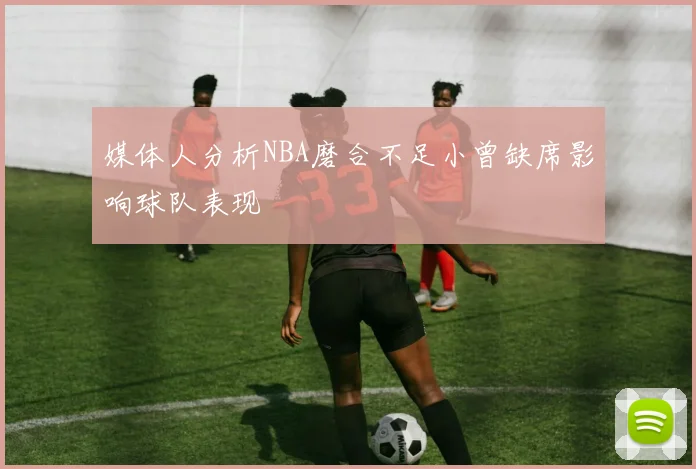 媒体人分析NBA磨合不足小曾缺席影响球队表现