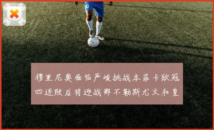 穆里尼奥面临严峻挑战本菲卡欧冠四连败后将迎战那不勒斯尤文和皇马