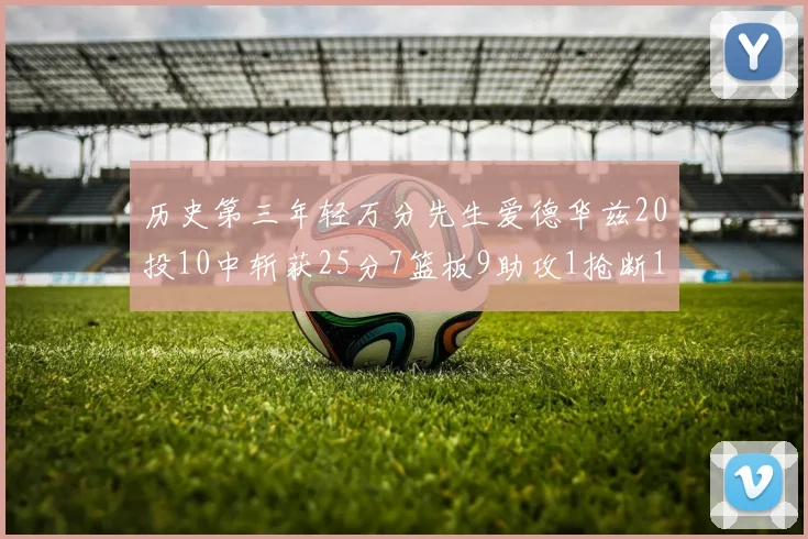 历史第三年轻万分先生爱德华兹20投10中斩获25分7篮板9助攻1抢断1盖帽