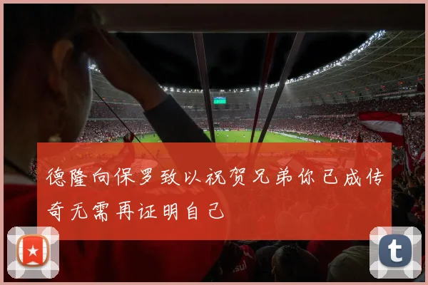 德隆向保罗致以祝贺兄弟你已成传奇无需再证明自己