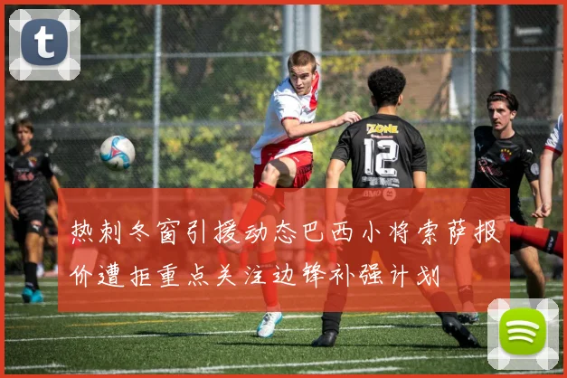 热刺冬窗引援动态巴西小将索萨报价遭拒重点关注边锋补强计划