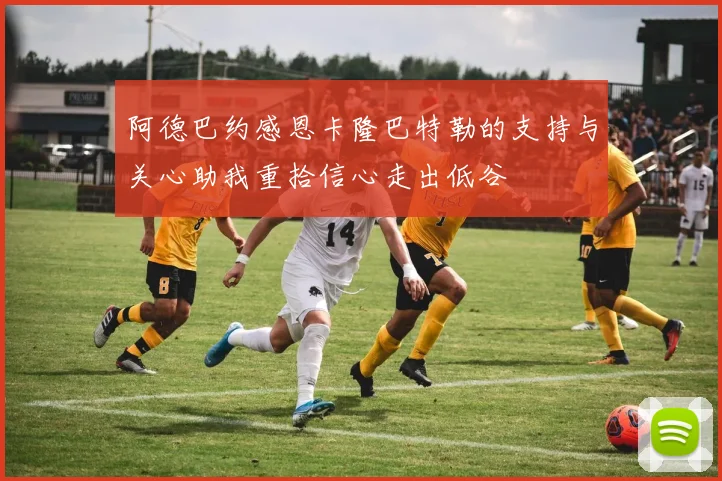 阿德巴约感恩卡隆巴特勒的支持与关心助我重拾信心走出低谷