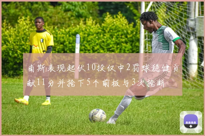 南斯表现起伏10投仅中2罚球稳健贡献11分并抢下5个前板与3次抢断