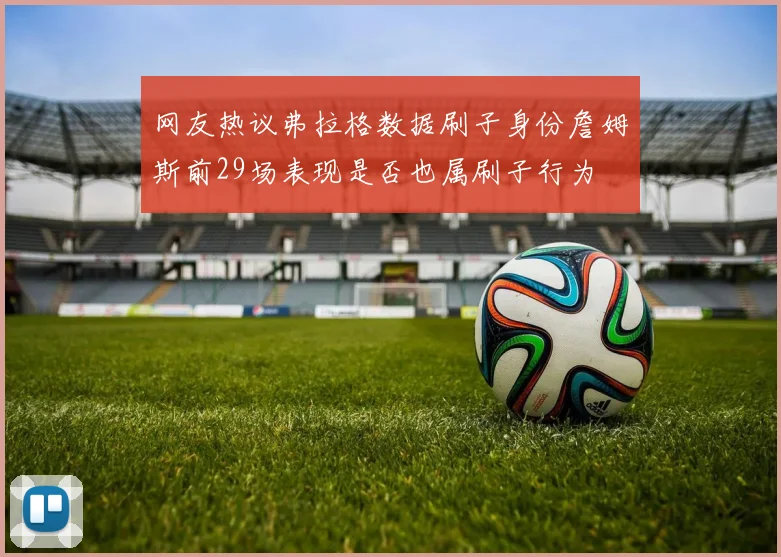 网友热议弗拉格数据刷子身份詹姆斯前29场表现是否也属刷子行为