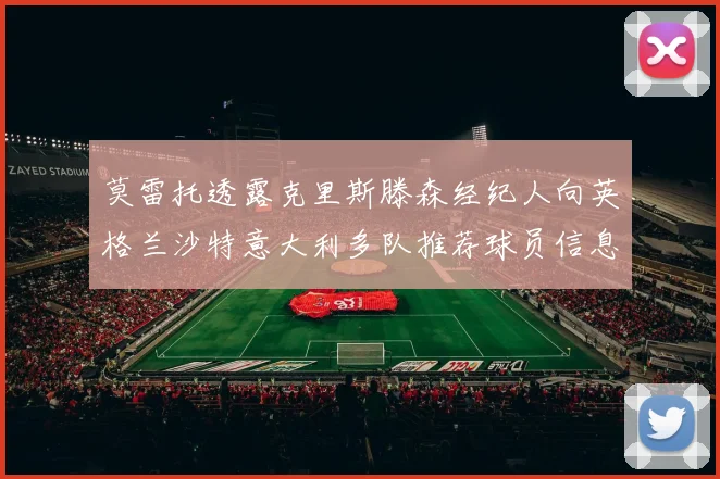莫雷托透露克里斯滕森经纪人向英格兰沙特意大利多队推荐球员信息