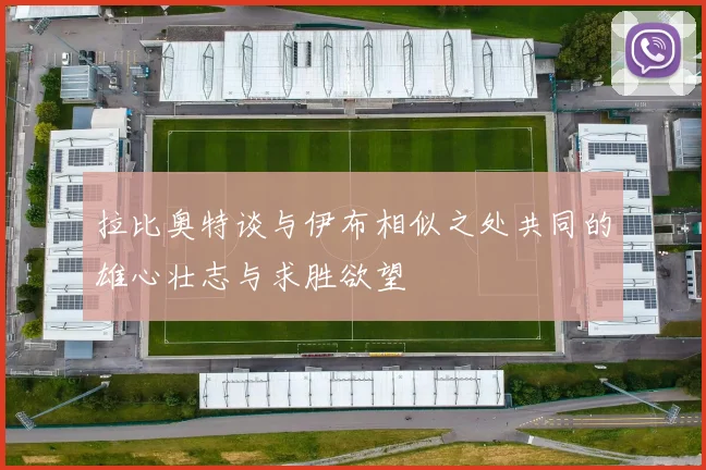 拉比奥特谈与伊布相似之处共同的雄心壮志与求胜欲望