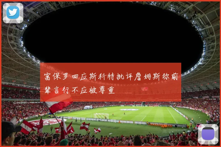 富保罗回应斯科特批评詹姆斯称前辈言行不应被尊重