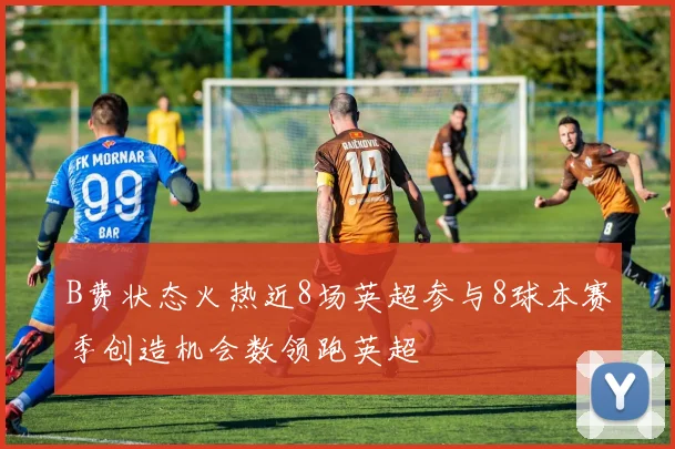 B费状态火热近8场英超参与8球本赛季创造机会数领跑英超