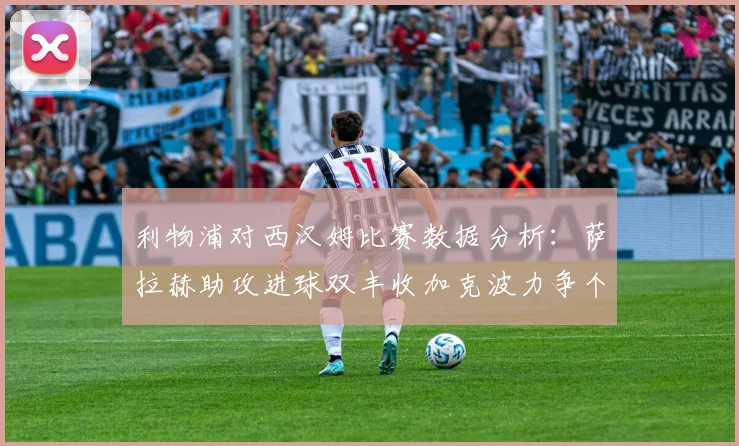 利物浦对西汉姆比赛数据分析：萨拉赫助攻进球双丰收加克波力争个人职业生涯50球