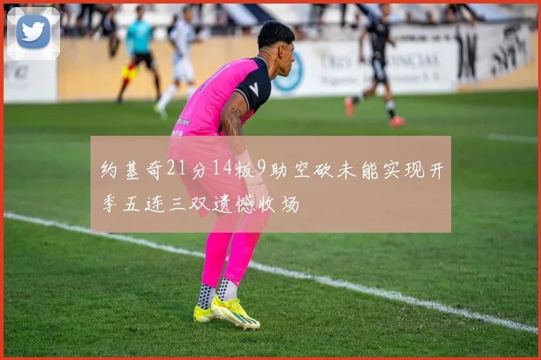 约基奇21分14板9助空砍未能实现开季五连三双遗憾收场