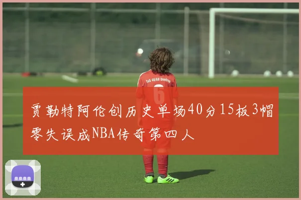贾勒特阿伦创历史单场40分15板3帽零失误成NBA传奇第四人